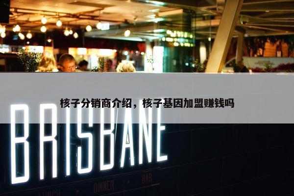 核子分销商介绍，核子基因加盟赚钱吗