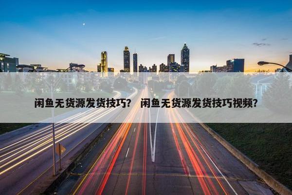 闲鱼无货源发货技巧？ 闲鱼无货源发货技巧视频？