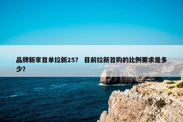 品牌新享首单拉新25？ 目前拉新首购的比例要求是多少？