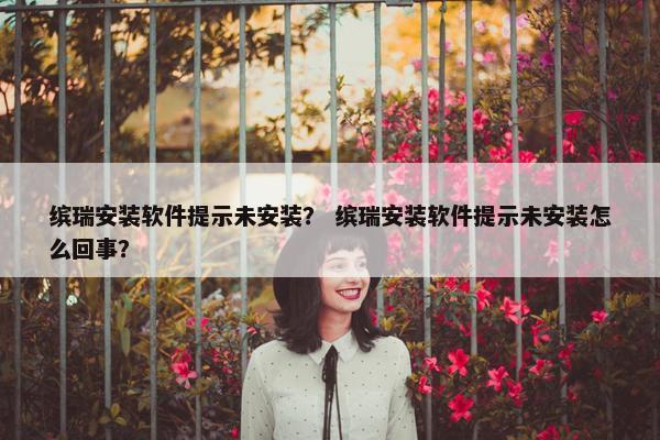缤瑞安装软件提示未安装？ 缤瑞安装软件提示未安装怎么回事？
