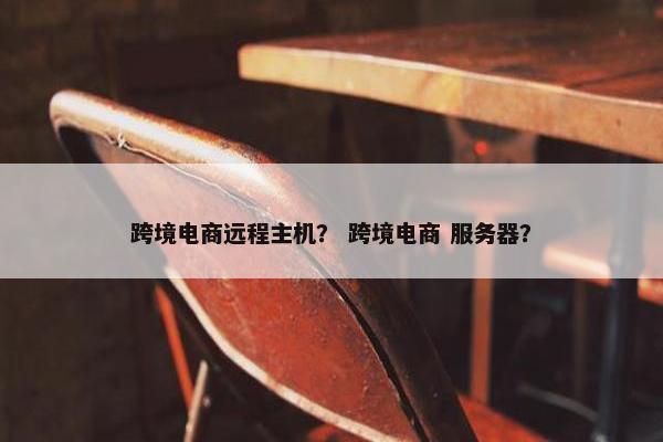 跨境电商远程主机？ 跨境电商 服务器？