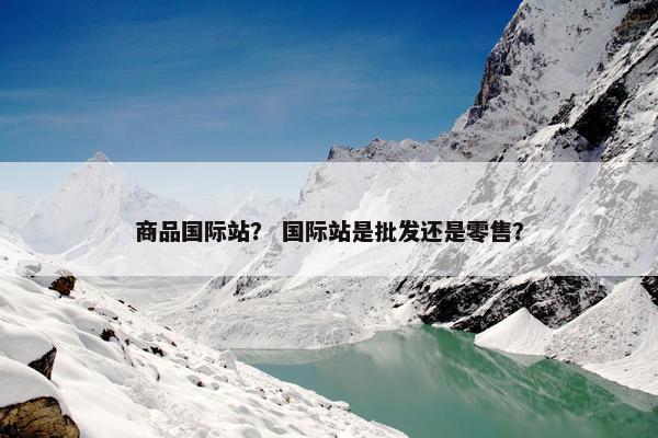 商品国际站？ 国际站是批发还是零售？