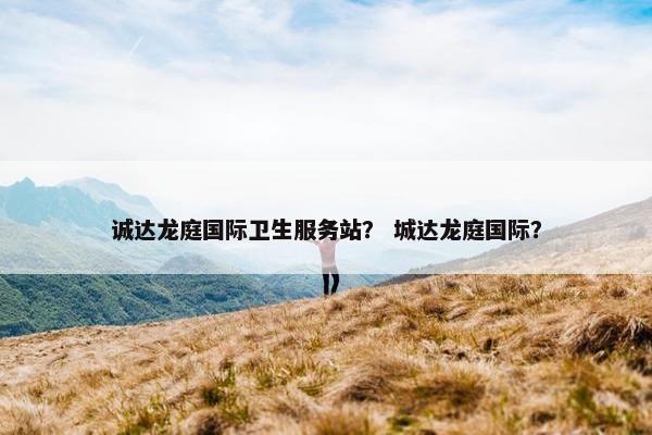 诚达龙庭国际卫生服务站？ 城达龙庭国际？