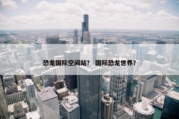 恐龙国际空间站？ 国际恐龙世界？