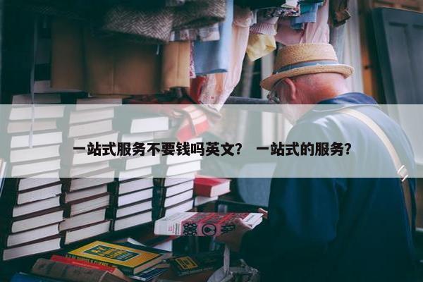 一站式服务不要钱吗英文？ 一站式的服务？