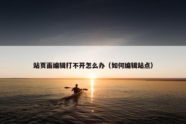 站页面编辑打不开怎么办（如何编辑站点）