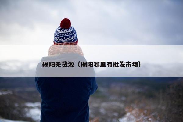 揭阳无货源（揭阳哪里有批发市场）
