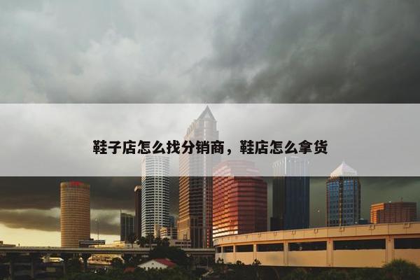 鞋子店怎么找分销商，鞋店怎么拿货