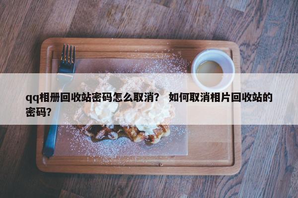 qq相册回收站密码怎么取消？ 如何取消相片回收站的密码？