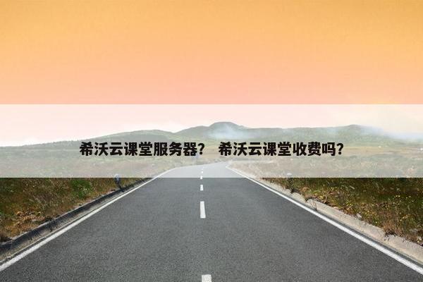 希沃云课堂服务器？ 希沃云课堂收费吗？