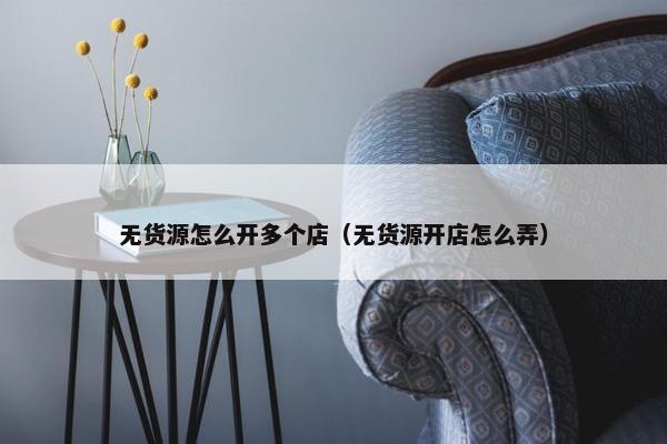 无货源怎么开多个店（无货源开店怎么弄）