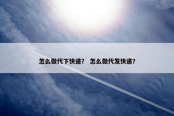 怎么做代下快递？ 怎么做代发快递？