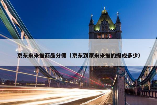 京东来来推商品分佣（京东到家来来推的提成多少）