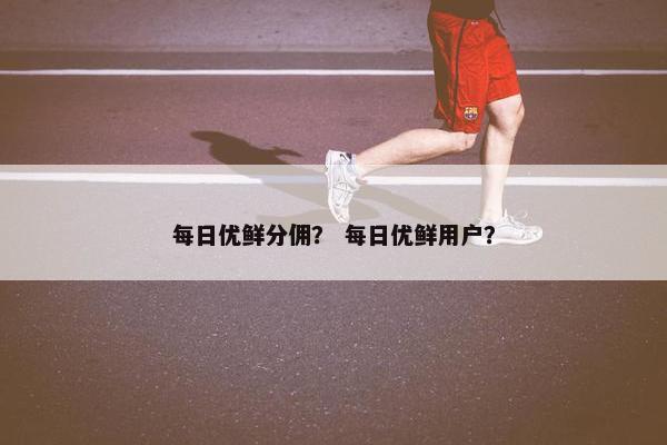 每日优鲜分佣？ 每日优鲜用户？