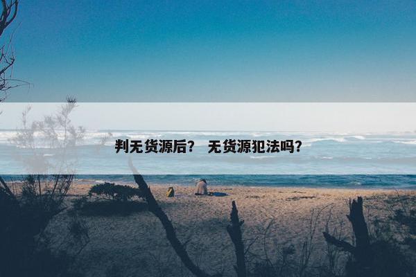 判无货源后？ 无货源犯法吗？
