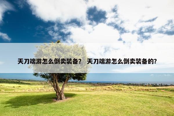 天刀端游怎么倒卖装备？ 天刀端游怎么倒卖装备的？