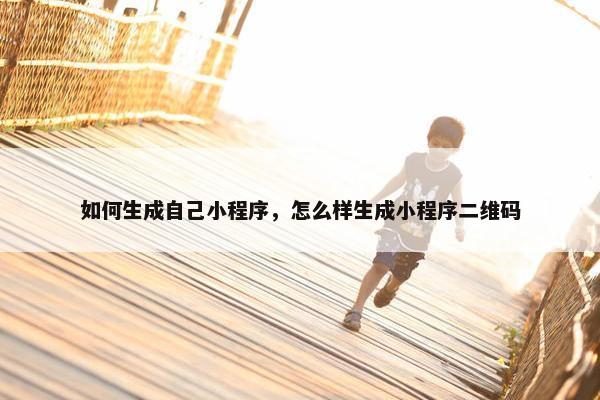如何生成自己小程序，怎么样生成小程序二维码