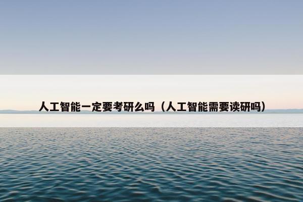 人工智能一定要考研么吗（人工智能需要读研吗）