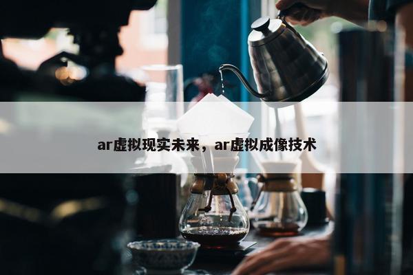 ar虚拟现实未来，ar虚拟成像技术