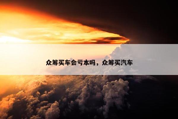 众筹买车会亏本吗，众筹买汽车