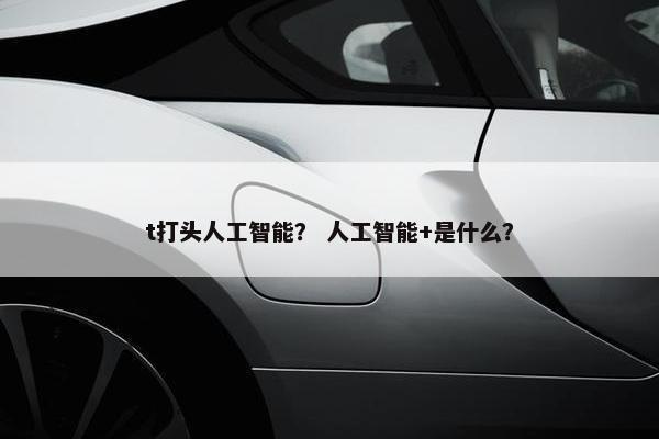 t打头人工智能？ 人工智能+是什么？