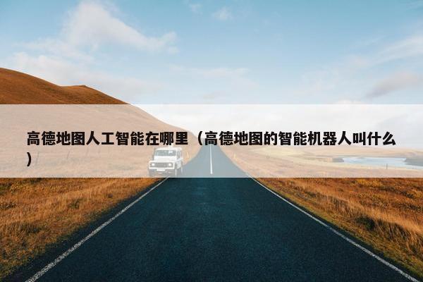 高德地图人工智能在哪里（高德地图的智能机器人叫什么）