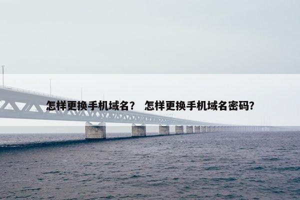 怎样更换手机域名？ 怎样更换手机域名密码？