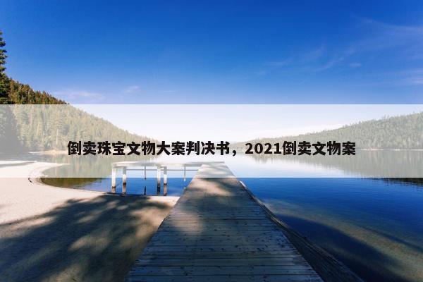 倒卖珠宝文物大案判决书，2021倒卖文物案