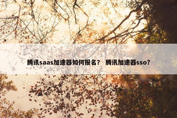 腾讯saas加速器如何报名？ 腾讯加速器sso？