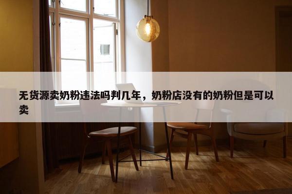 无货源卖奶粉违法吗判几年，奶粉店没有的奶粉但是可以卖