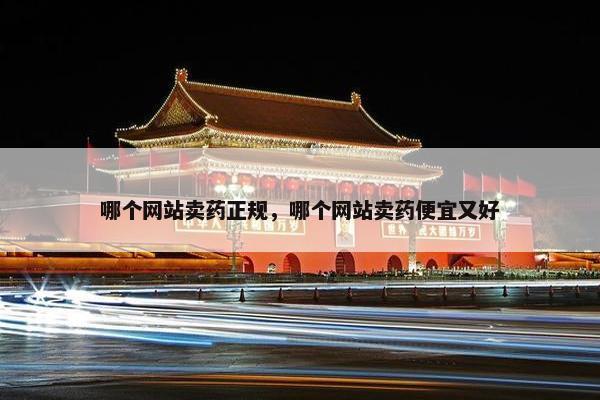 哪个网站卖药正规，哪个网站卖药便宜又好