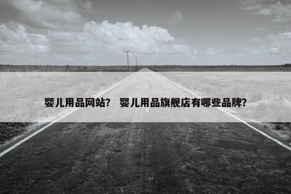 婴儿用品网站？ 婴儿用品旗舰店有哪些品牌？