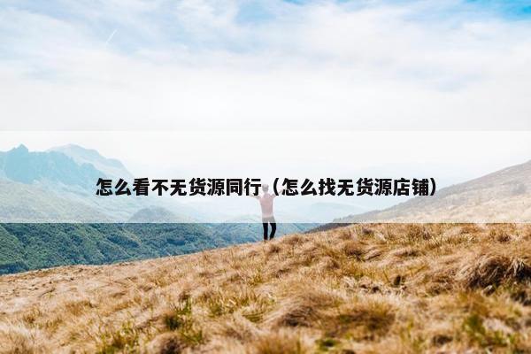 怎么看不无货源同行（怎么找无货源店铺）