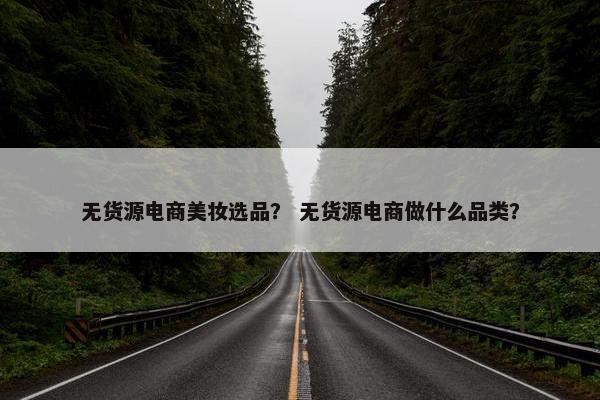 无货源电商美妆选品？ 无货源电商做什么品类？