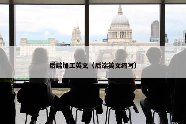 后端加工英文（后端英文缩写）