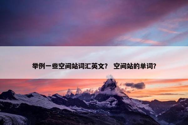 举例一些空间站词汇英文？ 空间站的单词？