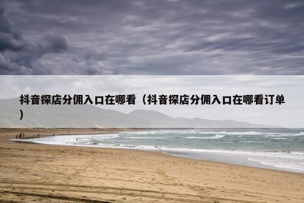 抖音探店分佣入口在哪看（抖音探店分佣入口在哪看订单）
