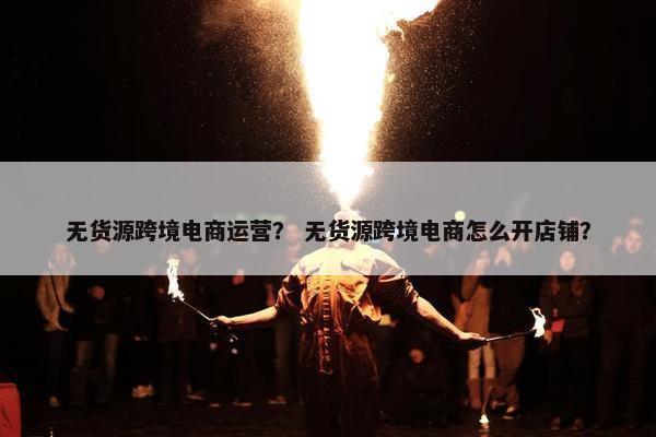 无货源跨境电商运营？ 无货源跨境电商怎么开店铺？