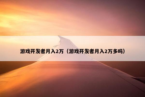 游戏开发者月入2万（游戏开发者月入2万多吗）