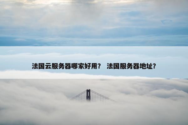 法国云服务器哪家好用？ 法国服务器地址？
