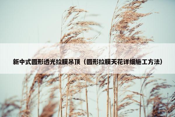 新中式圆形透光拉膜吊顶（圆形拉膜天花详细施工方法）