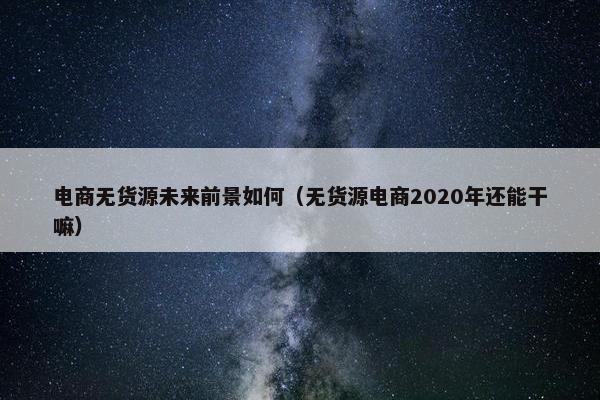电商无货源未来前景如何（无货源电商2020年还能干嘛）