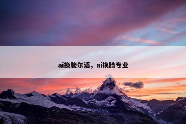 ai换脸尔语，ai换脸专业