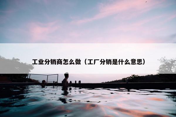 工业分销商怎么做（工厂分销是什么意思）
