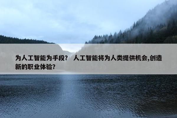 为人工智能为手段？ 人工智能将为人类提供机会,创造新的职业体验？