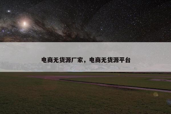 电商无货源厂家，电商无货源平台