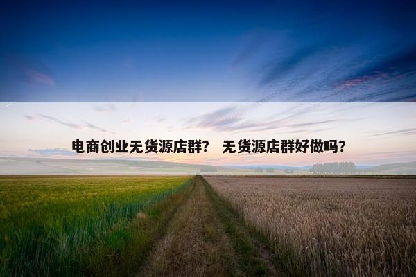 电商创业无货源店群？ 无货源店群好做吗？