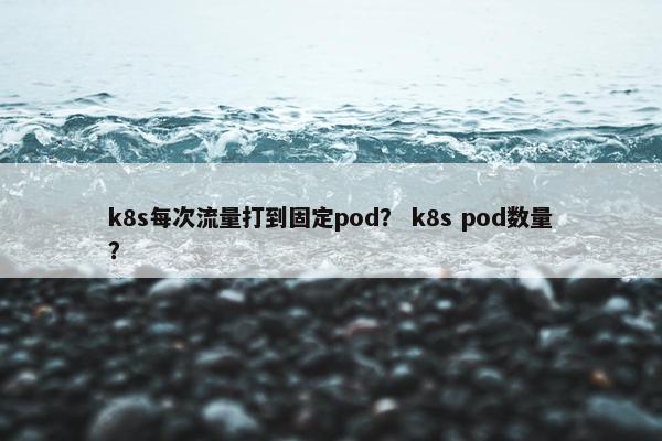 k8s每次流量打到固定pod？ k8s pod数量？