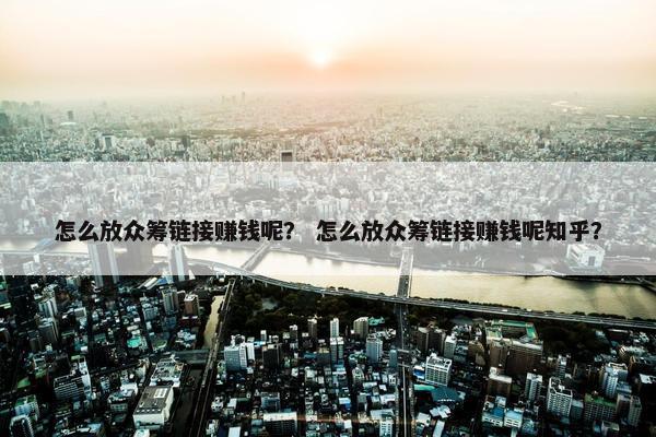 怎么放众筹链接赚钱呢？ 怎么放众筹链接赚钱呢知乎？