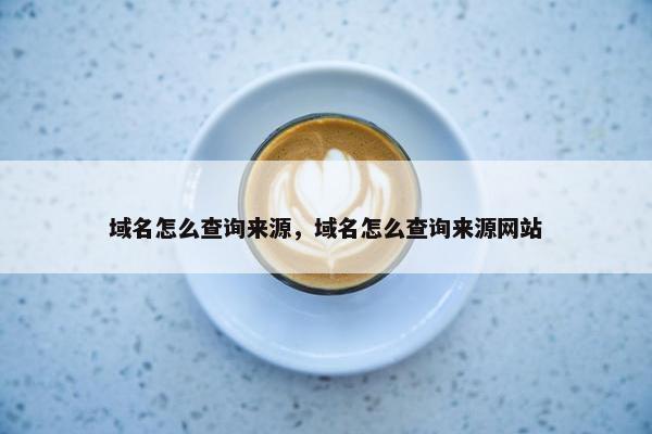 域名怎么查询来源，域名怎么查询来源网站